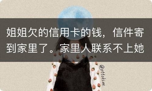 姐姐欠的信用卡的钱，信件寄到家里了。家里人联系不上她。这钱是要我们给她还吗