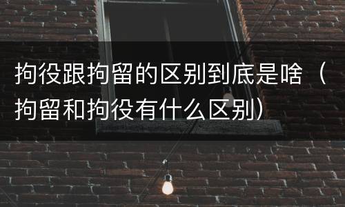 拘役跟拘留的区别到底是啥（拘留和拘役有什么区别）