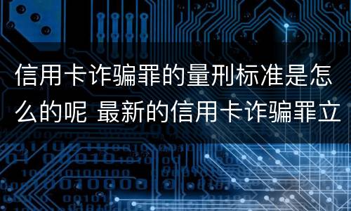 信用卡诈骗罪的量刑标准是怎么的呢 最新的信用卡诈骗罪立案量刑标准