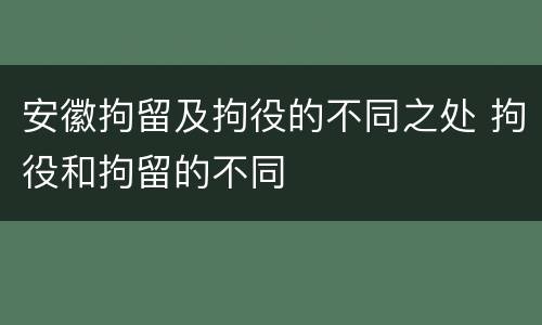 安徽拘留及拘役的不同之处 拘役和拘留的不同