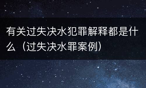 有关过失决水犯罪解释都是什么（过失决水罪案例）