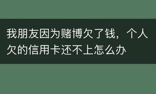 我朋友因为赌博欠了钱，个人欠的信用卡还不上怎么办