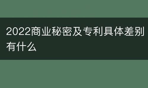 2022商业秘密及专利具体差别有什么
