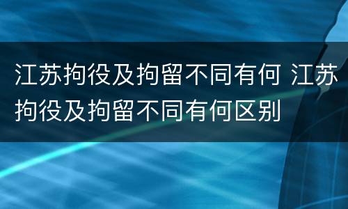 江苏拘役及拘留不同有何 江苏拘役及拘留不同有何区别