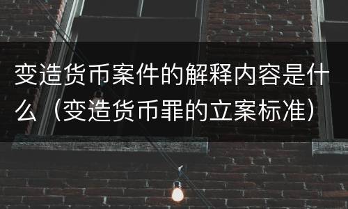 变造货币案件的解释内容是什么（变造货币罪的立案标准）