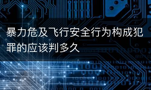 暴力危及飞行安全行为构成犯罪的应该判多久