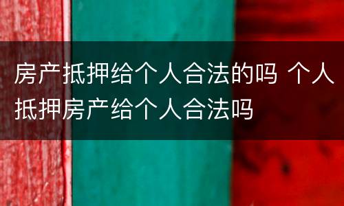 房产抵押给个人合法的吗 个人抵押房产给个人合法吗