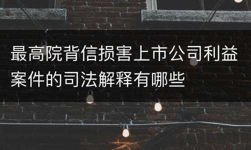 最高院背信损害上市公司利益案件的司法解释有哪些