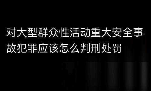 对大型群众性活动重大安全事故犯罪应该怎么判刑处罚