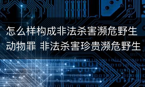 怎么样构成非法杀害濒危野生动物罪 非法杀害珍贵濒危野生动物罪 非法狩猎罪 数罪并罚