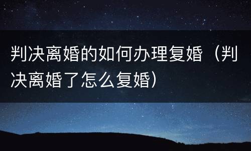 判决离婚的如何办理复婚（判决离婚了怎么复婚）