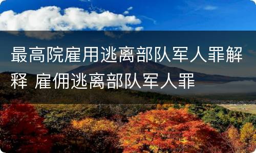 最高院雇用逃离部队军人罪解释 雇佣逃离部队军人罪