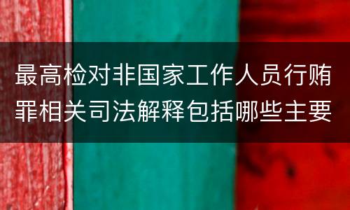 最高检对非国家工作人员行贿罪相关司法解释包括哪些主要规定