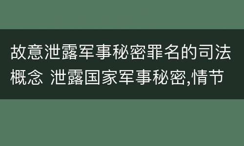 故意泄露军事秘密罪名的司法概念 泄露国家军事秘密,情节严重的,依照刑法