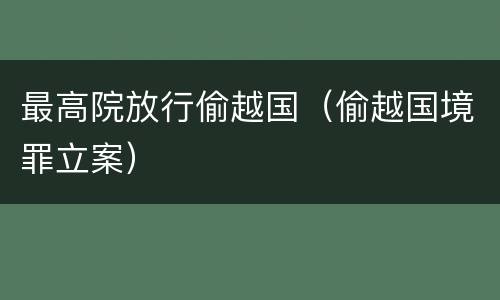 最高院放行偷越国（偷越国境罪立案）