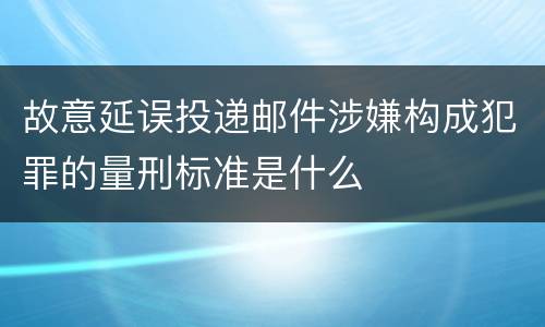 故意延误投递邮件涉嫌构成犯罪的量刑标准是什么