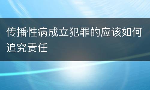 传播性病成立犯罪的应该如何追究责任