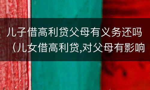 儿子借高利贷父母有义务还吗（儿女借高利贷,对父母有影响吗）
