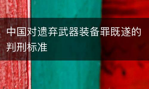 中国对遗弃武器装备罪既遂的判刑标准