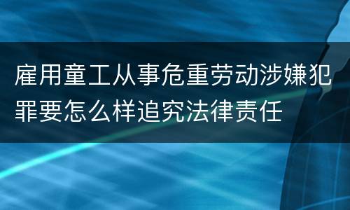 雇用童工从事危重劳动涉嫌犯罪要怎么样追究法律责任