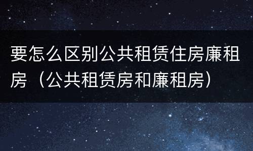 要怎么区别公共租赁住房廉租房(公共租赁房和廉租房)