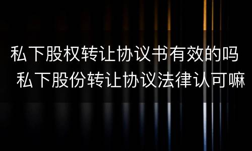 私下股权转让协议书有效的吗 私下股份转让协议法律认可嘛