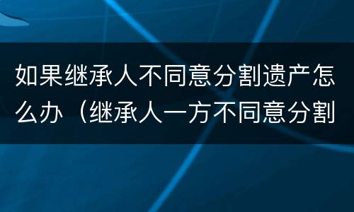 如果继承人不同意分割遗产怎么办（继承人一方不同意分割遗产怎么办）