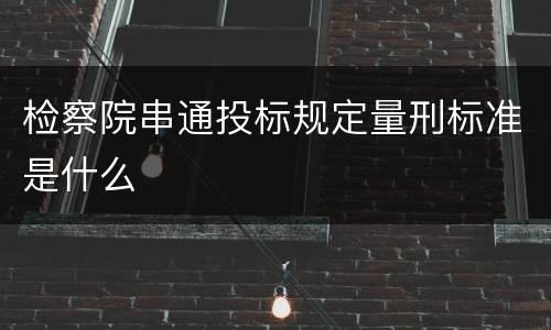 检察院串通投标规定量刑标准是什么