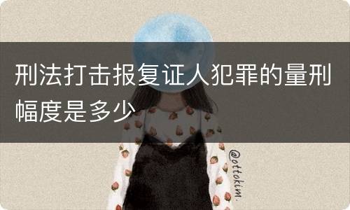 刑法打击报复证人犯罪的量刑幅度是多少