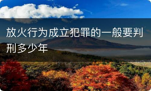 放火行为成立犯罪的一般要判刑多少年