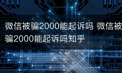 微信被骗2000能起诉吗 微信被骗2000能起诉吗知乎