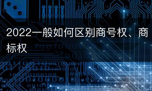 2022一般如何区别商号权、商标权
