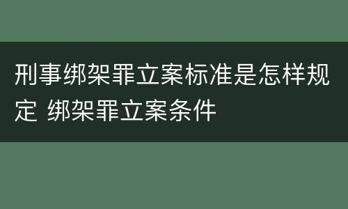 刑事绑架罪立案标准是怎样规定 绑架罪立案条件