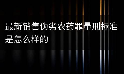 最新销售伪劣农药罪量刑标准是怎么样的