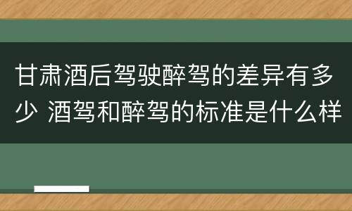 甘肃酒后驾驶醉驾的差异有多少 酒驾和醉驾的标准是什么样的