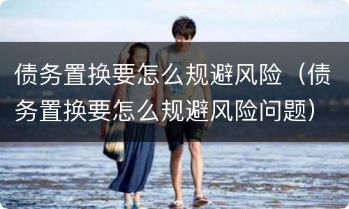 债务置换要怎么规避风险（债务置换要怎么规避风险问题）