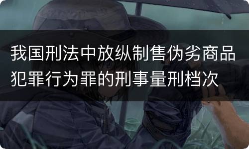 我国刑法中放纵制售伪劣商品犯罪行为罪的刑事量刑档次