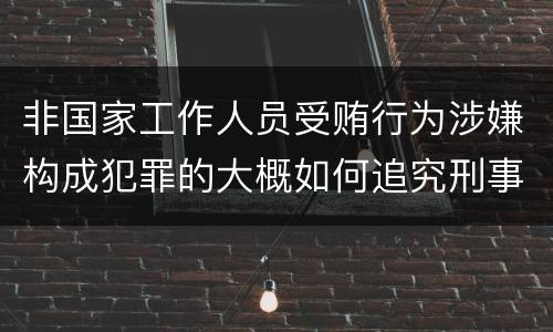 非国家工作人员受贿行为涉嫌构成犯罪的大概如何追究刑事责任