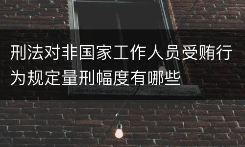 刑法对非国家工作人员受贿行为规定量刑幅度有哪些