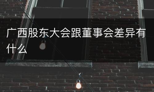 广西股东大会跟董事会差异有什么