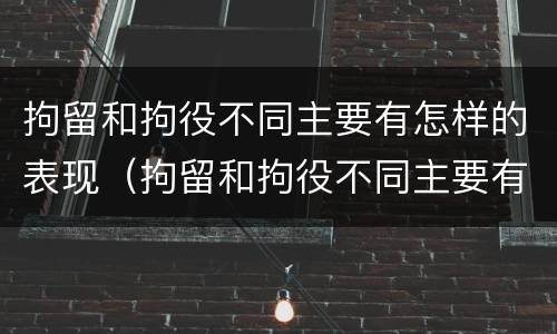 拘留和拘役不同主要有怎样的表现（拘留和拘役不同主要有怎样的表现呢）