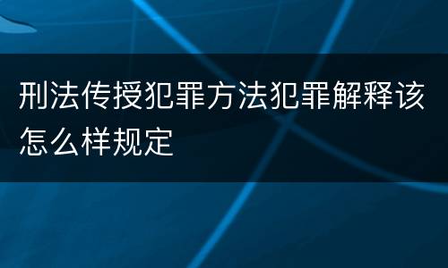 刑法传授犯罪方法犯罪解释该怎么样规定