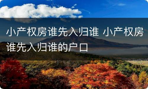 小产权房谁先入归谁 小产权房谁先入归谁的户口