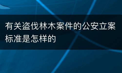 有关盗伐林木案件的公安立案标准是怎样的