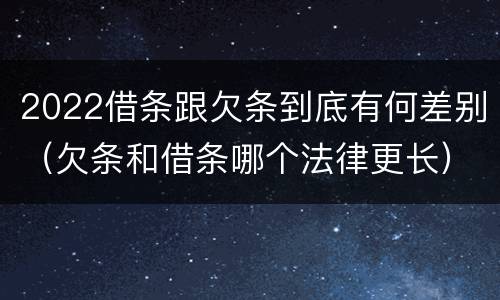 2022借条跟欠条到底有何差别（欠条和借条哪个法律更长）