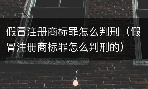 假冒注册商标罪怎么判刑（假冒注册商标罪怎么判刑的）