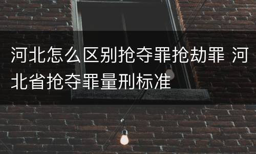 河北怎么区别抢夺罪抢劫罪 河北省抢夺罪量刑标准
