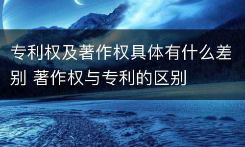 专利权及著作权具体有什么差别 著作权与专利的区别