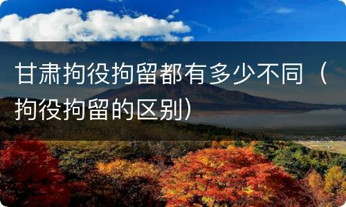 甘肃拘役拘留都有多少不同（拘役拘留的区别）