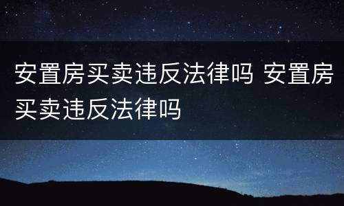 安置房买卖违反法律吗 安置房买卖违反法律吗